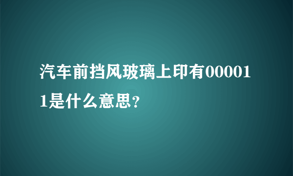 汽车前挡风玻璃上印有000011是什么意思？