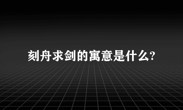 刻舟求剑的寓意是什么?