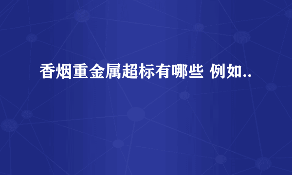 香烟重金属超标有哪些 例如..