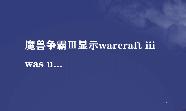 魔兽争霸Ⅲ显示warcraft iii was unable to initialize