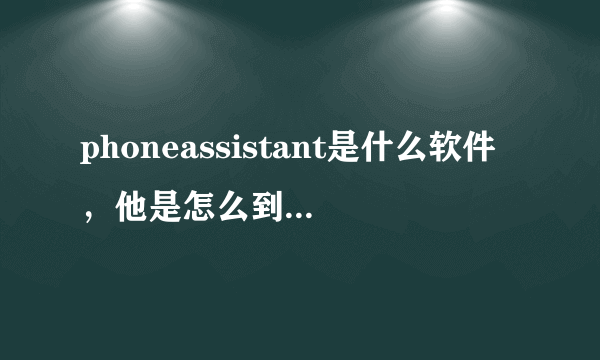 phoneassistant是什么软件，他是怎么到我电脑里面的，为什么删不掉？