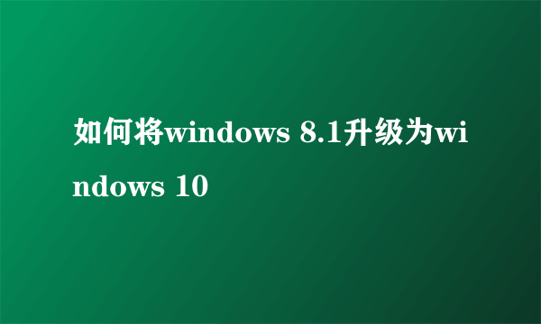 如何将windows 8.1升级为windows 10