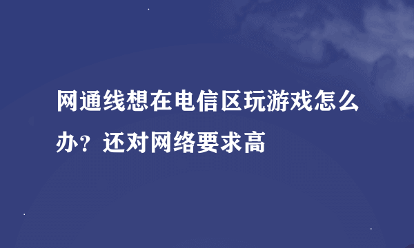 网通线想在电信区玩游戏怎么办？还对网络要求高