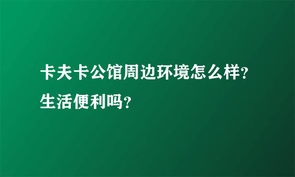 卡夫卡公馆周边环境怎么样？生活便利吗？