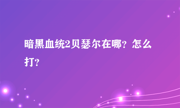 暗黑血统2贝瑟尔在哪？怎么打？