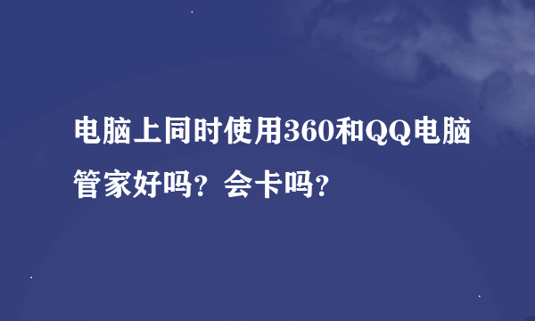 电脑上同时使用360和QQ电脑管家好吗？会卡吗？