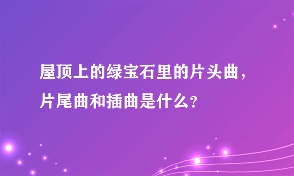 屋顶上的绿宝石里的片头曲，片尾曲和插曲是什么？