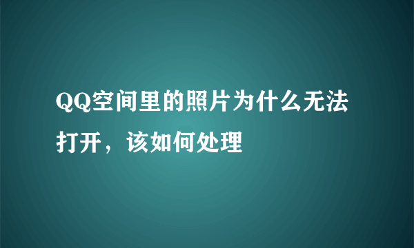 QQ空间里的照片为什么无法打开，该如何处理