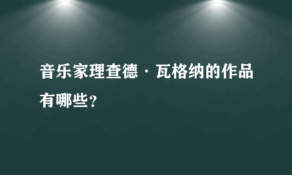 音乐家理查德·瓦格纳的作品有哪些？