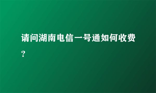 请问湖南电信一号通如何收费？