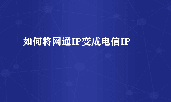 如何将网通IP变成电信IP