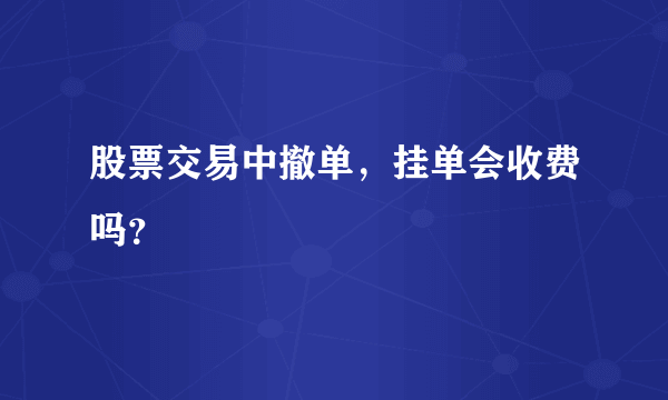 股票交易中撤单，挂单会收费吗？