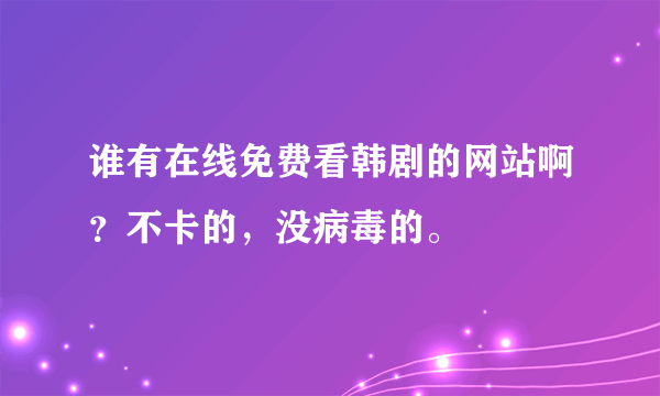 谁有在线免费看韩剧的网站啊？不卡的，没病毒的。