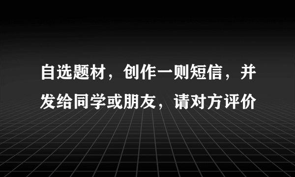 自选题材，创作一则短信，并发给同学或朋友，请对方评价