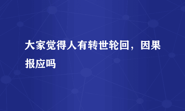 大家觉得人有转世轮回，因果报应吗