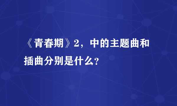 《青春期》2，中的主题曲和插曲分别是什么？