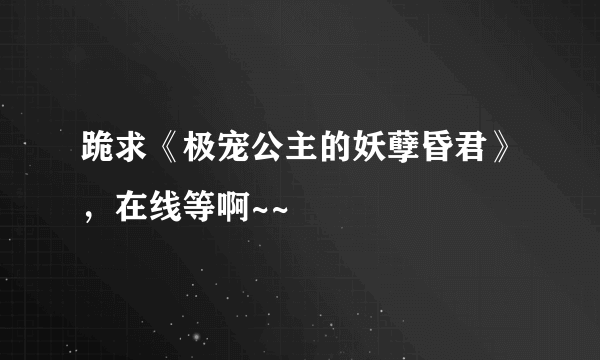 跪求《极宠公主的妖孽昏君》，在线等啊~~