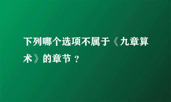 下列哪个选项不属于《九章算术》的章节 ？