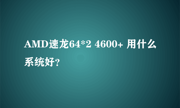 AMD速龙64*2 4600+ 用什么系统好？