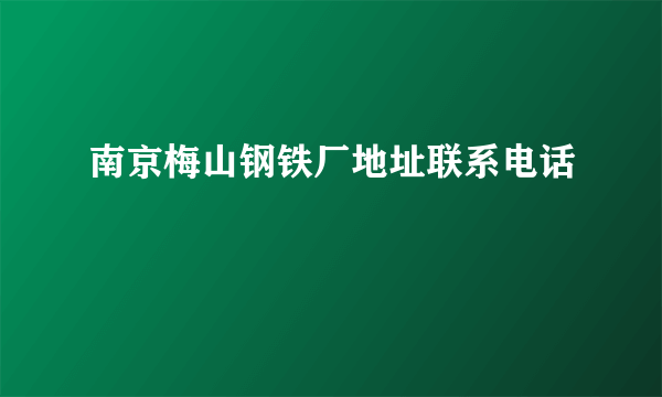 南京梅山钢铁厂地址联系电话