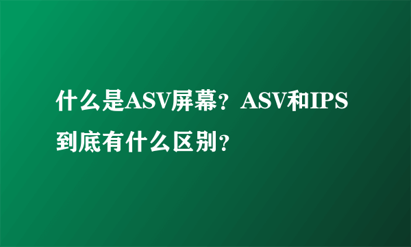 什么是ASV屏幕？ASV和IPS到底有什么区别？