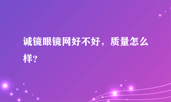 诚镜眼镜网好不好，质量怎么样？