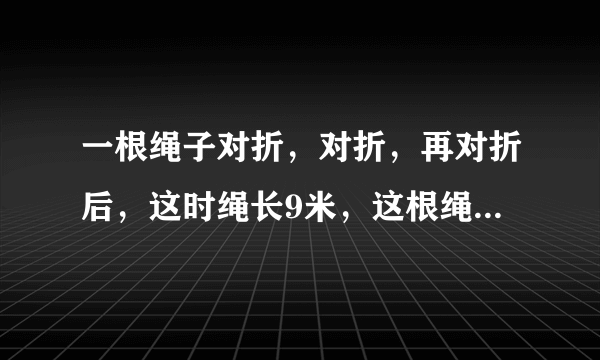 一根绳子对折，对折，再对折后，这时绳长9米，这根绳原来有多少米？