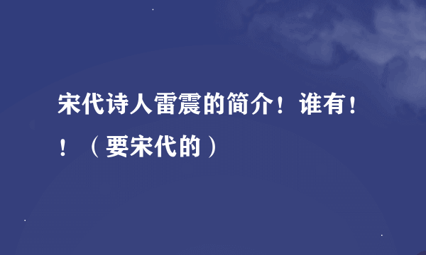 宋代诗人雷震的简介！谁有！！（要宋代的）