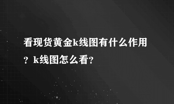 看现货黄金k线图有什么作用？k线图怎么看？