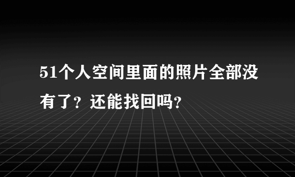 51个人空间里面的照片全部没有了？还能找回吗？