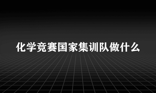 化学竞赛国家集训队做什么