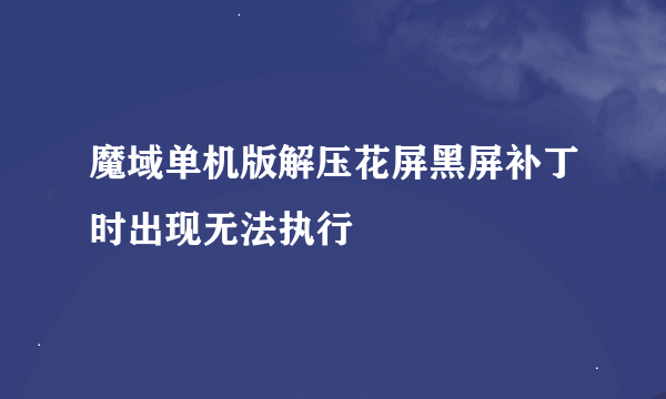 魔域单机版解压花屏黑屏补丁时出现无法执行