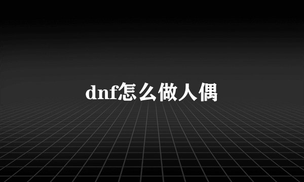 dnf怎么做人偶