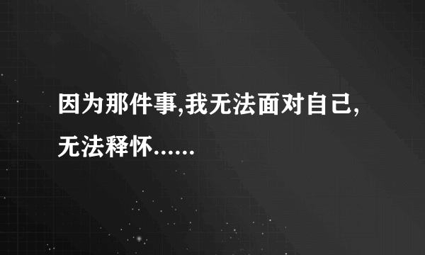 因为那件事,我无法面对自己,无法释怀......