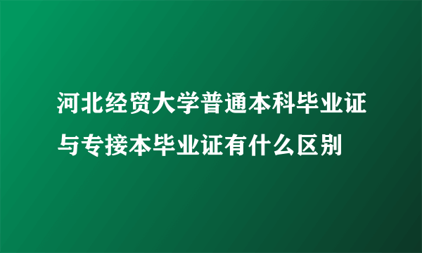 河北经贸大学普通本科毕业证与专接本毕业证有什么区别