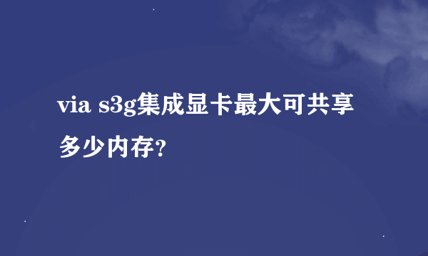 via s3g集成显卡最大可共享多少内存？