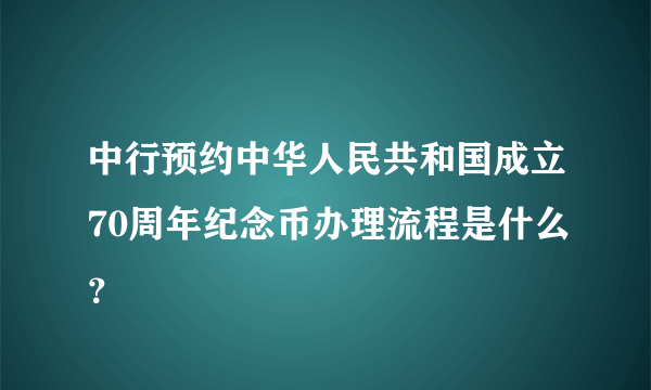 中行预约中华人民共和国成立70周年纪念币办理流程是什么？