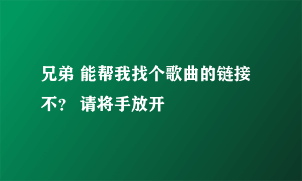 兄弟 能帮我找个歌曲的链接不？ 请将手放开