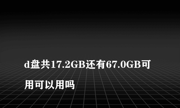 
d盘共17.2GB还有67.0GB可用可以用吗

