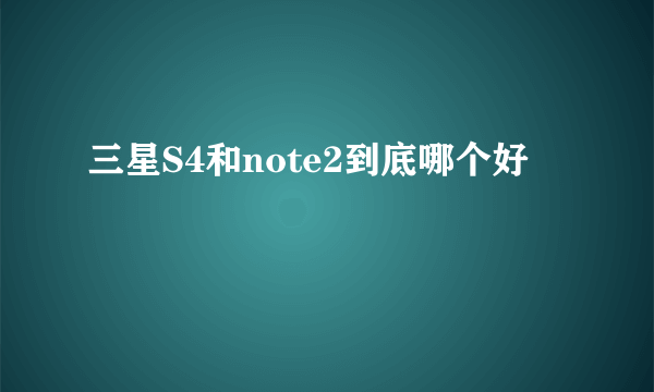 三星S4和note2到底哪个好