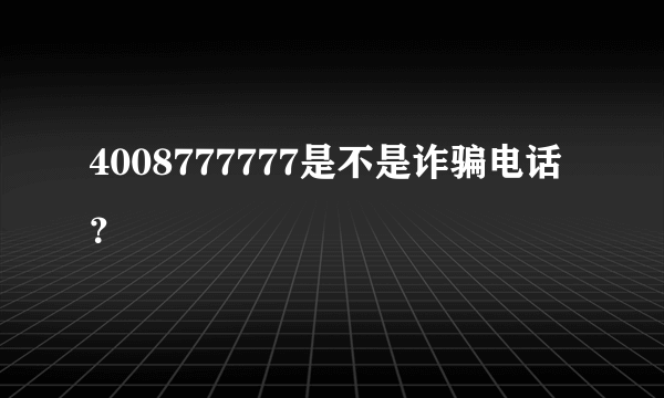 4008777777是不是诈骗电话？