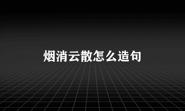 烟消云散怎么造句