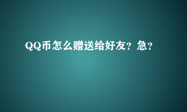 QQ币怎么赠送给好友？急？