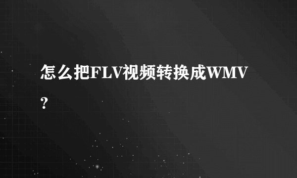 怎么把FLV视频转换成WMV？