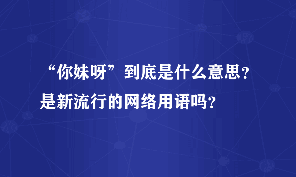 “你妹呀”到底是什么意思？是新流行的网络用语吗？