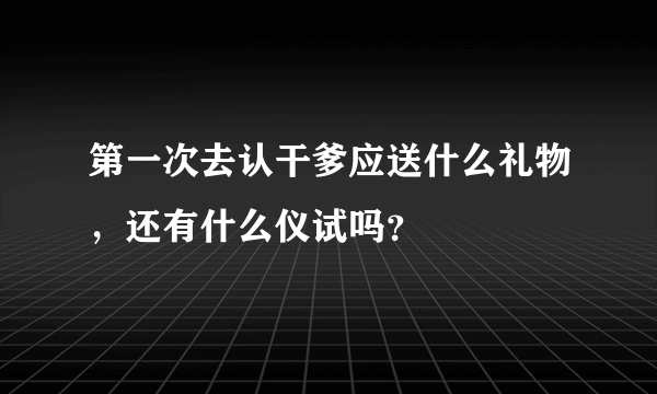 第一次去认干爹应送什么礼物，还有什么仪试吗？