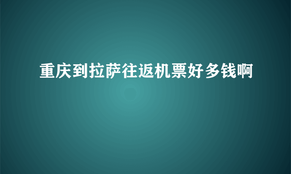 重庆到拉萨往返机票好多钱啊