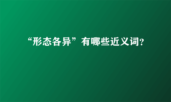 “形态各异”有哪些近义词？