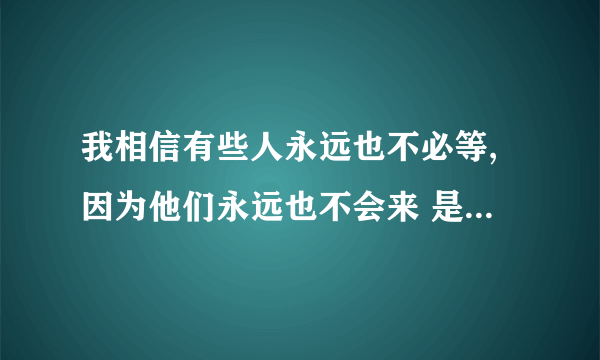 我相信有些人永远也不必等,因为他们永远也不会来 是哪首歌的歌词