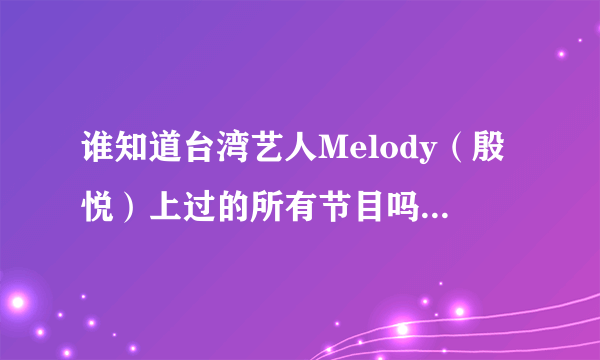 谁知道台湾艺人Melody（殷悦）上过的所有节目吗？~她上康熙来了的那几期我都看过了~